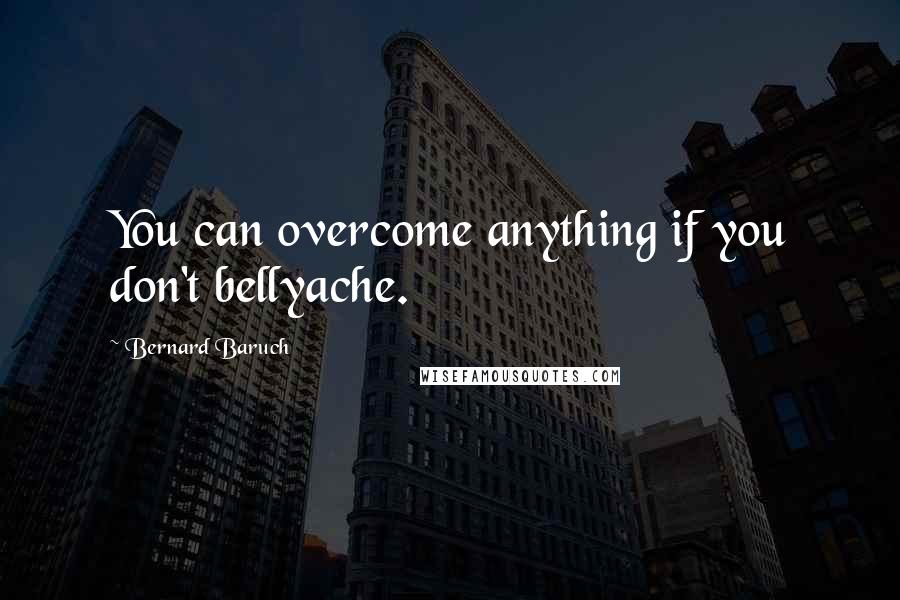 Bernard Baruch Quotes: You can overcome anything if you don't bellyache.