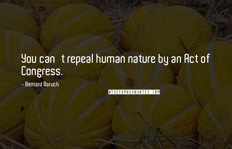 Bernard Baruch Quotes: You can't repeal human nature by an Act of Congress.