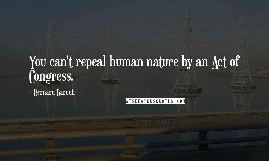 Bernard Baruch Quotes: You can't repeal human nature by an Act of Congress.