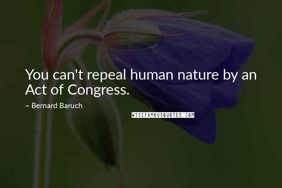 Bernard Baruch Quotes: You can't repeal human nature by an Act of Congress.