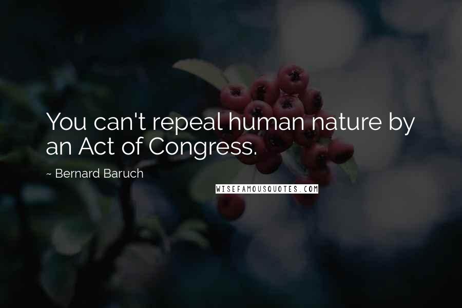 Bernard Baruch Quotes: You can't repeal human nature by an Act of Congress.