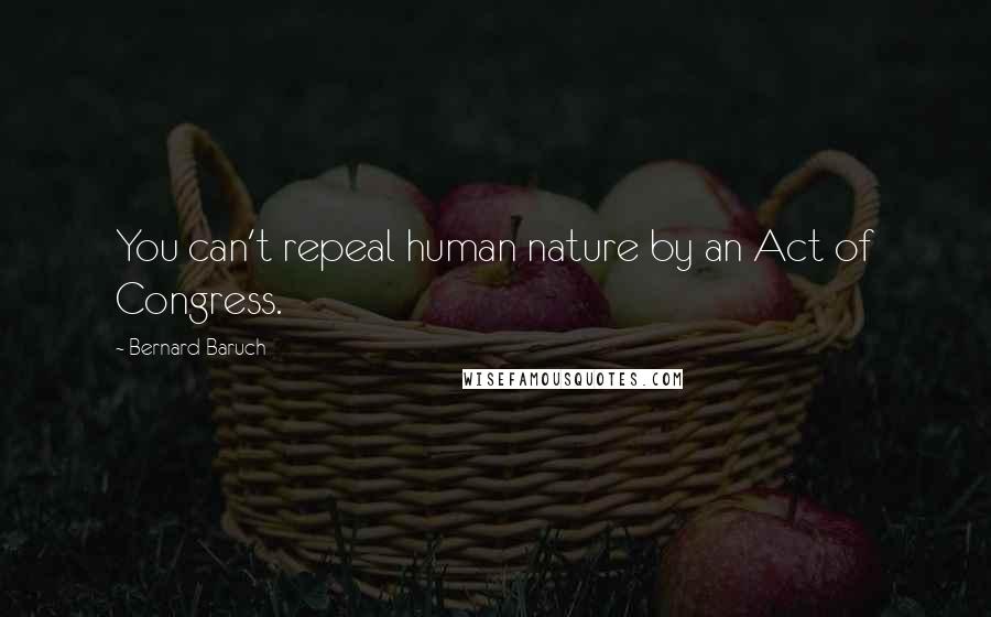 Bernard Baruch Quotes: You can't repeal human nature by an Act of Congress.