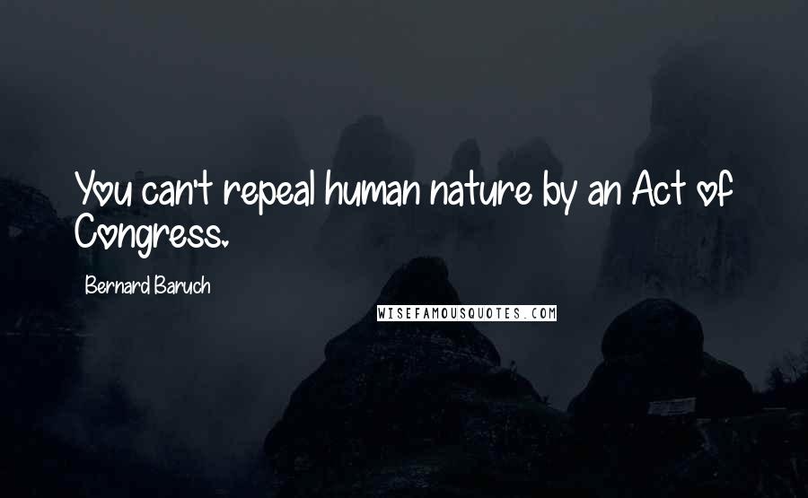 Bernard Baruch Quotes: You can't repeal human nature by an Act of Congress.