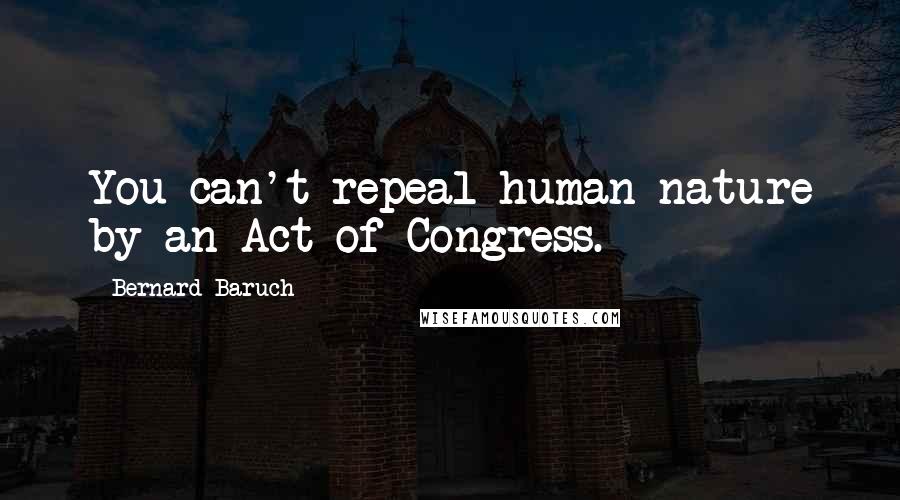 Bernard Baruch Quotes: You can't repeal human nature by an Act of Congress.