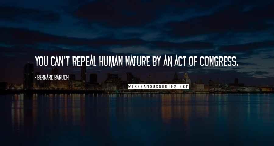 Bernard Baruch Quotes: You can't repeal human nature by an Act of Congress.