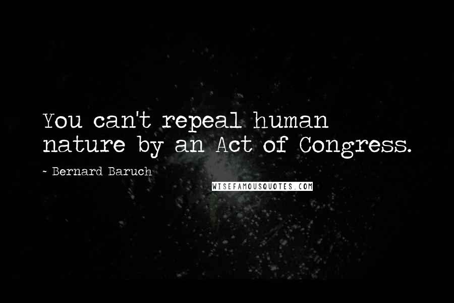 Bernard Baruch Quotes: You can't repeal human nature by an Act of Congress.