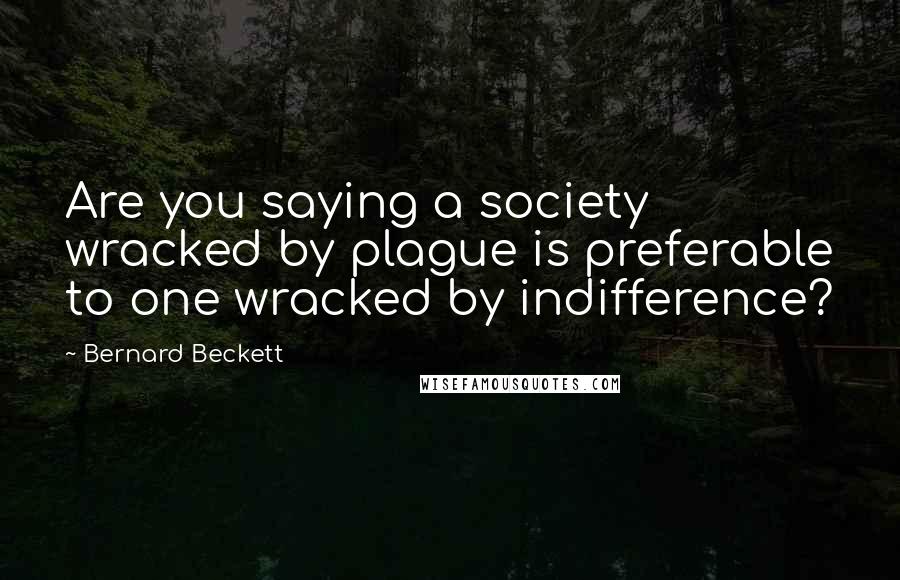 Bernard Beckett Quotes: Are you saying a society wracked by plague is preferable to one wracked by indifference?