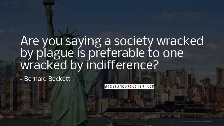 Bernard Beckett Quotes: Are you saying a society wracked by plague is preferable to one wracked by indifference?