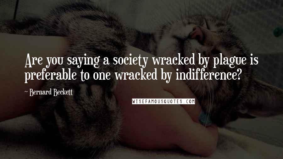 Bernard Beckett Quotes: Are you saying a society wracked by plague is preferable to one wracked by indifference?