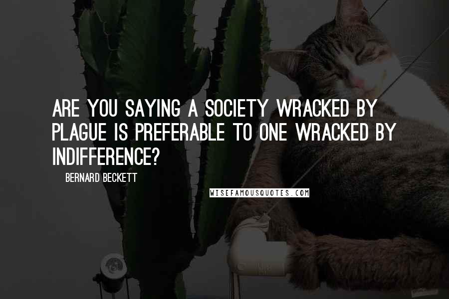 Bernard Beckett Quotes: Are you saying a society wracked by plague is preferable to one wracked by indifference?