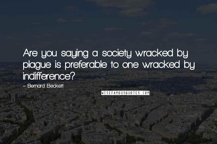 Bernard Beckett Quotes: Are you saying a society wracked by plague is preferable to one wracked by indifference?
