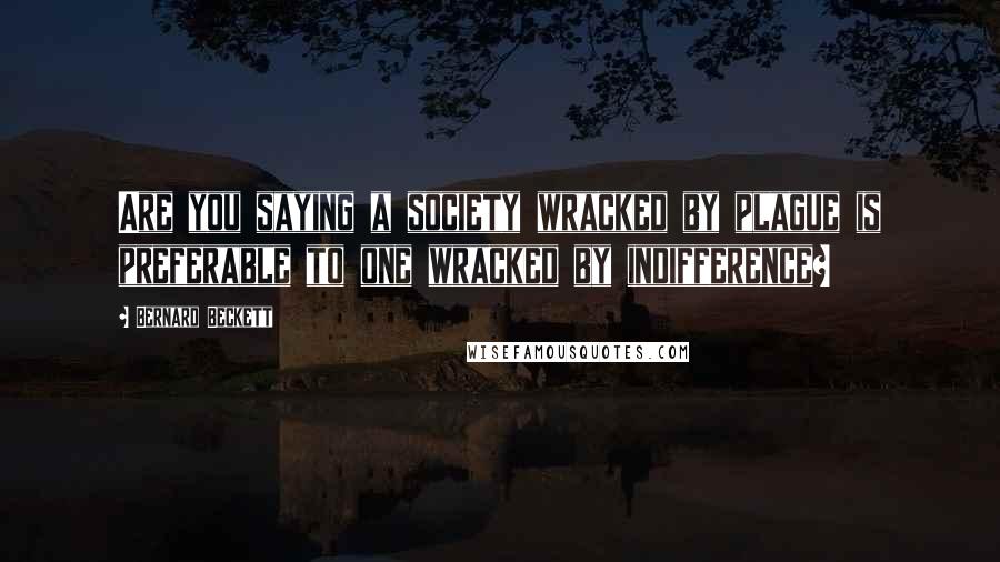 Bernard Beckett Quotes: Are you saying a society wracked by plague is preferable to one wracked by indifference?