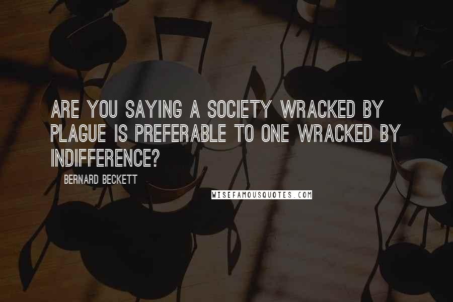 Bernard Beckett Quotes: Are you saying a society wracked by plague is preferable to one wracked by indifference?