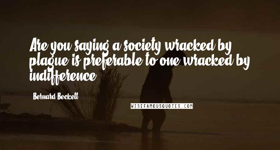 Bernard Beckett Quotes: Are you saying a society wracked by plague is preferable to one wracked by indifference?