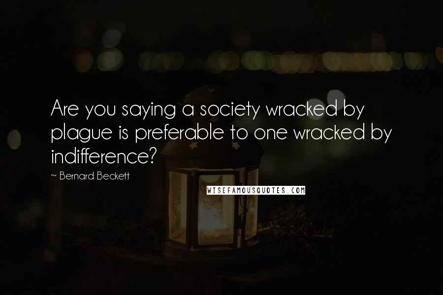 Bernard Beckett Quotes: Are you saying a society wracked by plague is preferable to one wracked by indifference?