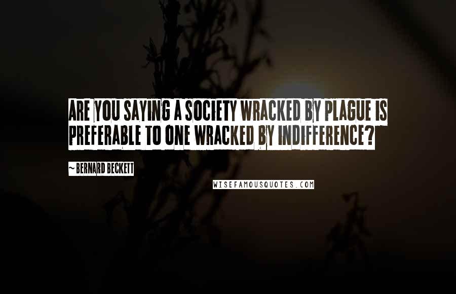 Bernard Beckett Quotes: Are you saying a society wracked by plague is preferable to one wracked by indifference?