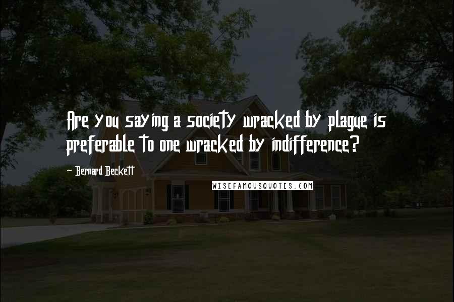 Bernard Beckett Quotes: Are you saying a society wracked by plague is preferable to one wracked by indifference?