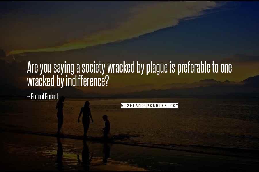 Bernard Beckett Quotes: Are you saying a society wracked by plague is preferable to one wracked by indifference?