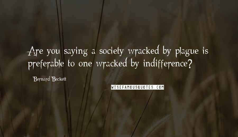 Bernard Beckett Quotes: Are you saying a society wracked by plague is preferable to one wracked by indifference?