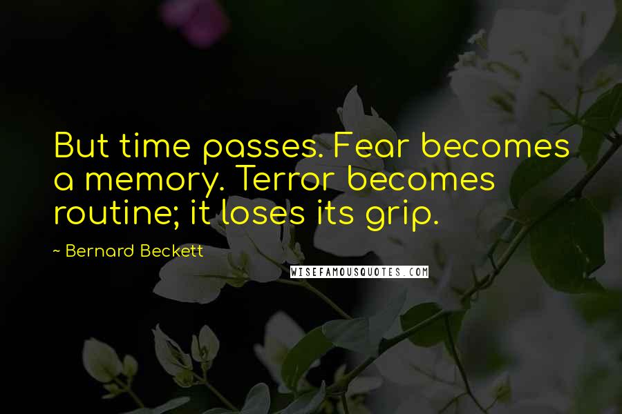 Bernard Beckett Quotes: But time passes. Fear becomes a memory. Terror becomes routine; it loses its grip.
