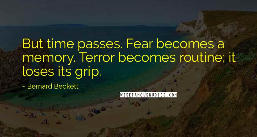 Bernard Beckett Quotes: But time passes. Fear becomes a memory. Terror becomes routine; it loses its grip.