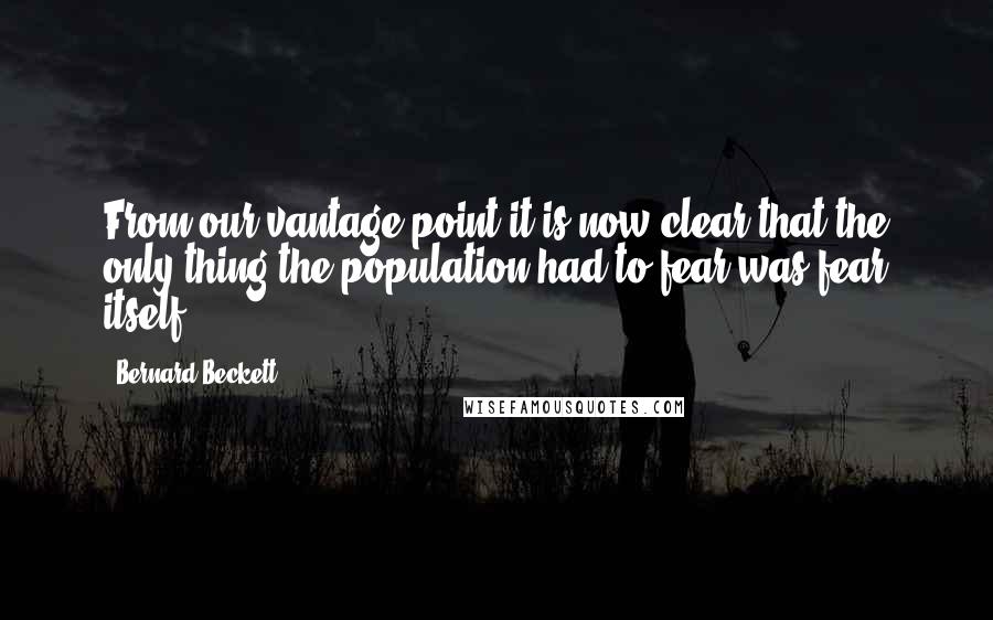 Bernard Beckett Quotes: From our vantage point it is now clear that the only thing the population had to fear was fear itself.