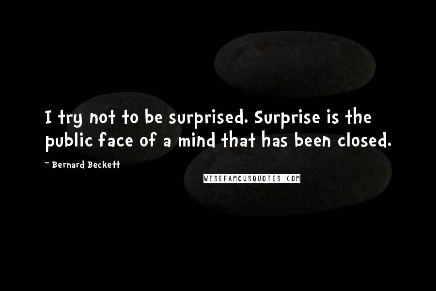 Bernard Beckett Quotes: I try not to be surprised. Surprise is the public face of a mind that has been closed.