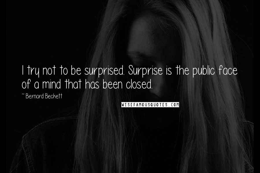 Bernard Beckett Quotes: I try not to be surprised. Surprise is the public face of a mind that has been closed.