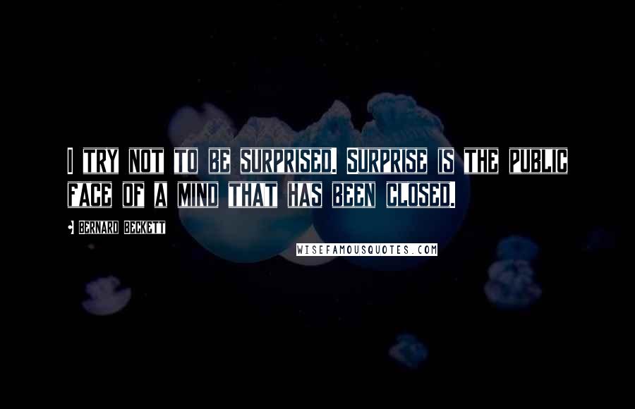 Bernard Beckett Quotes: I try not to be surprised. Surprise is the public face of a mind that has been closed.