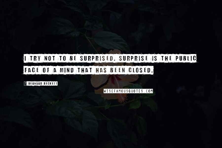 Bernard Beckett Quotes: I try not to be surprised. Surprise is the public face of a mind that has been closed.