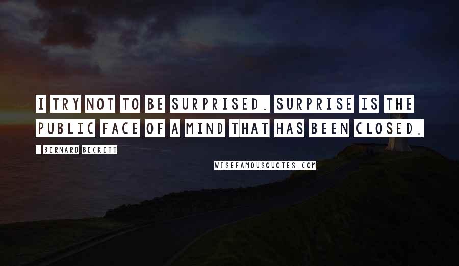 Bernard Beckett Quotes: I try not to be surprised. Surprise is the public face of a mind that has been closed.