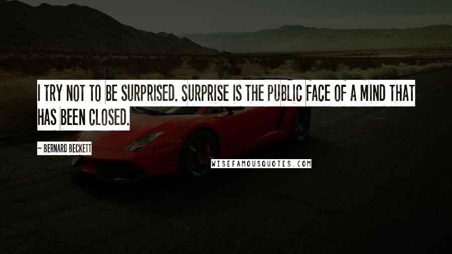 Bernard Beckett Quotes: I try not to be surprised. Surprise is the public face of a mind that has been closed.