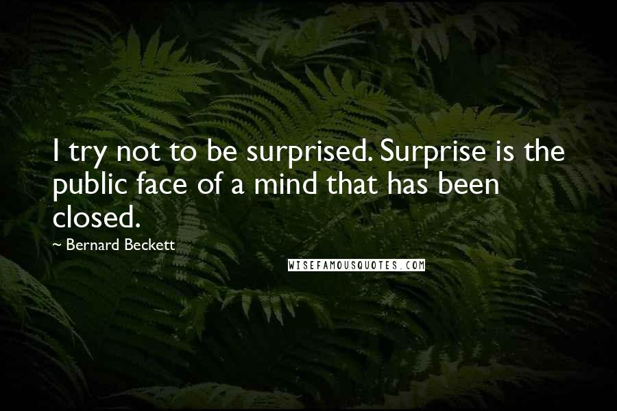 Bernard Beckett Quotes: I try not to be surprised. Surprise is the public face of a mind that has been closed.