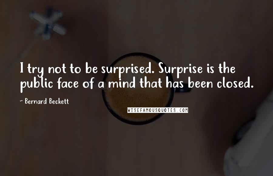 Bernard Beckett Quotes: I try not to be surprised. Surprise is the public face of a mind that has been closed.