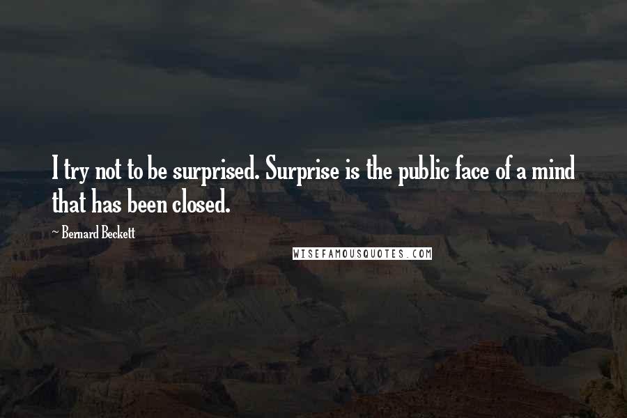 Bernard Beckett Quotes: I try not to be surprised. Surprise is the public face of a mind that has been closed.