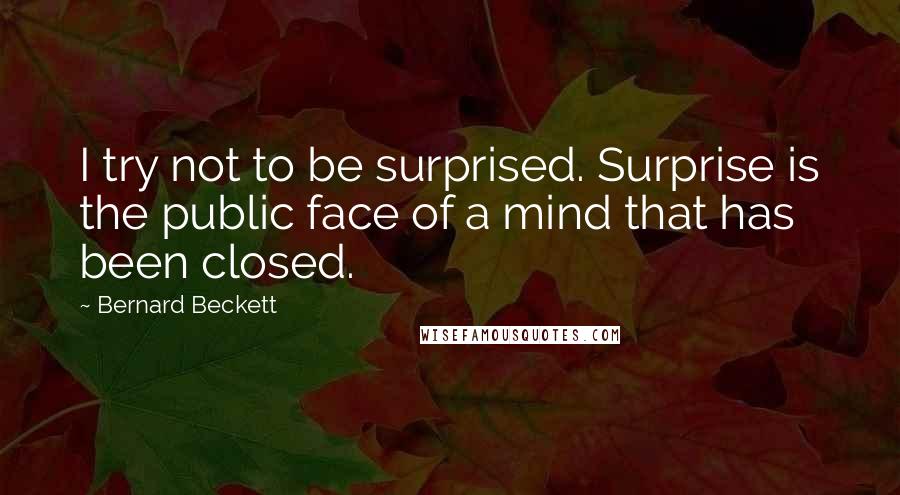 Bernard Beckett Quotes: I try not to be surprised. Surprise is the public face of a mind that has been closed.