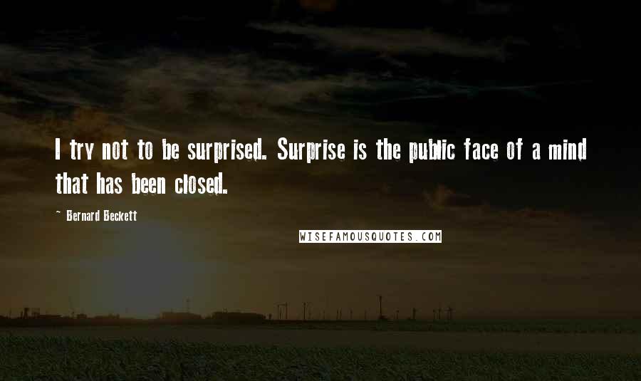 Bernard Beckett Quotes: I try not to be surprised. Surprise is the public face of a mind that has been closed.