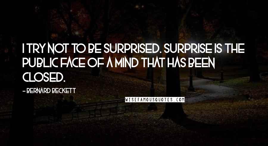 Bernard Beckett Quotes: I try not to be surprised. Surprise is the public face of a mind that has been closed.