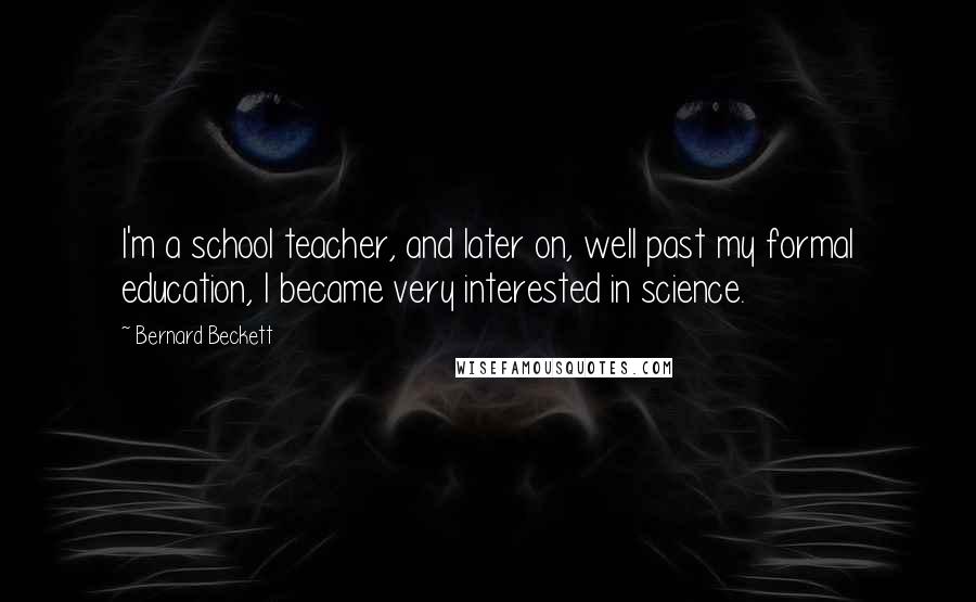 Bernard Beckett Quotes: I'm a school teacher, and later on, well past my formal education, I became very interested in science.