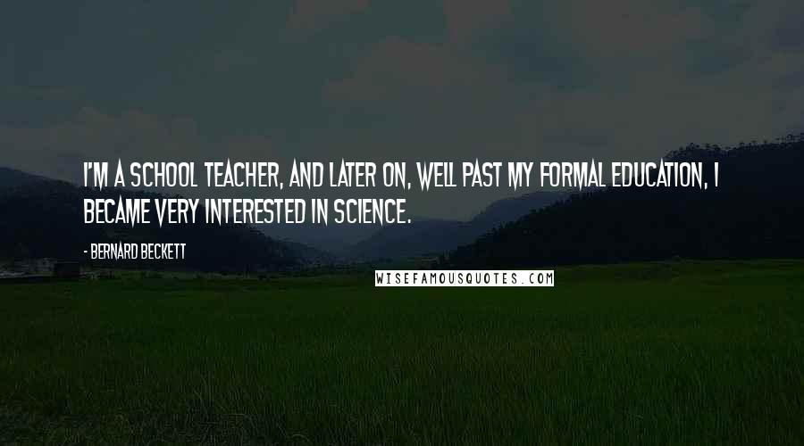Bernard Beckett Quotes: I'm a school teacher, and later on, well past my formal education, I became very interested in science.