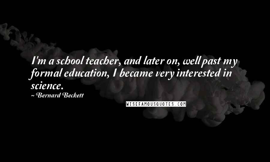 Bernard Beckett Quotes: I'm a school teacher, and later on, well past my formal education, I became very interested in science.