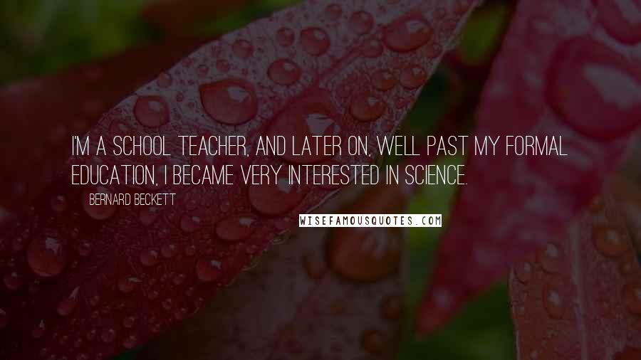 Bernard Beckett Quotes: I'm a school teacher, and later on, well past my formal education, I became very interested in science.