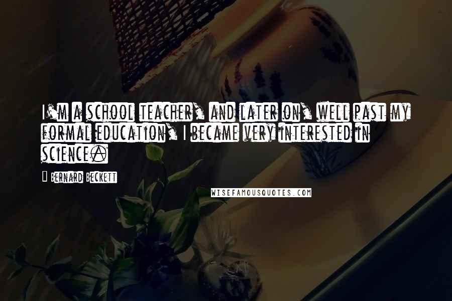 Bernard Beckett Quotes: I'm a school teacher, and later on, well past my formal education, I became very interested in science.