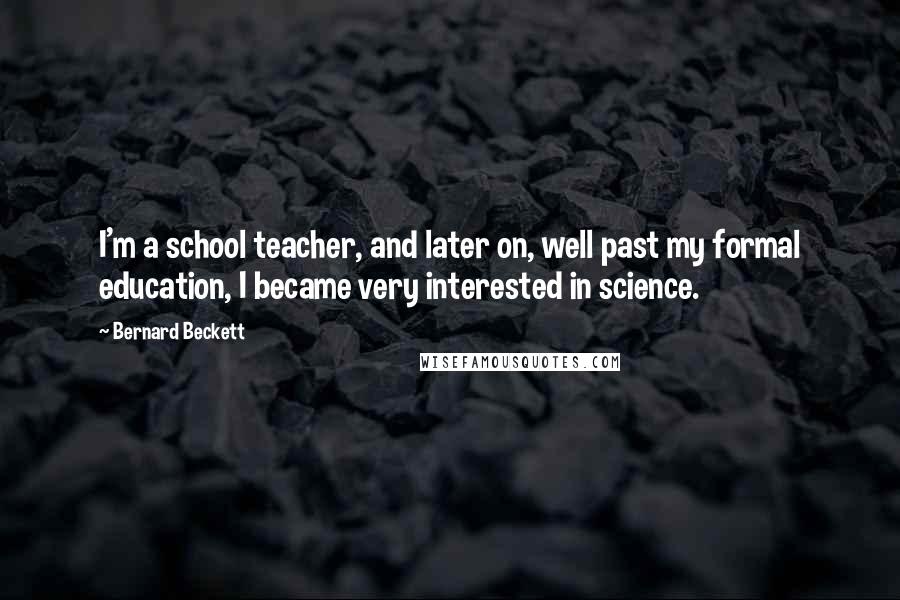 Bernard Beckett Quotes: I'm a school teacher, and later on, well past my formal education, I became very interested in science.