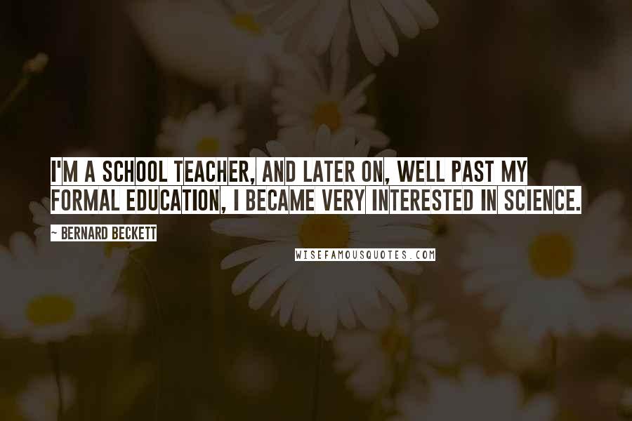 Bernard Beckett Quotes: I'm a school teacher, and later on, well past my formal education, I became very interested in science.