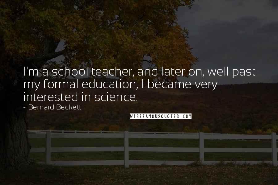 Bernard Beckett Quotes: I'm a school teacher, and later on, well past my formal education, I became very interested in science.