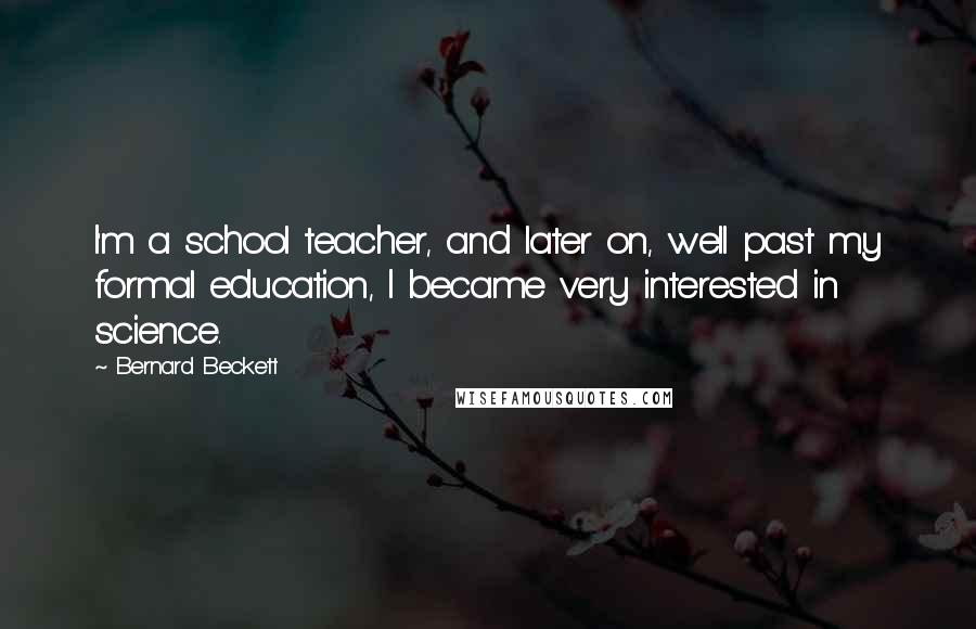 Bernard Beckett Quotes: I'm a school teacher, and later on, well past my formal education, I became very interested in science.