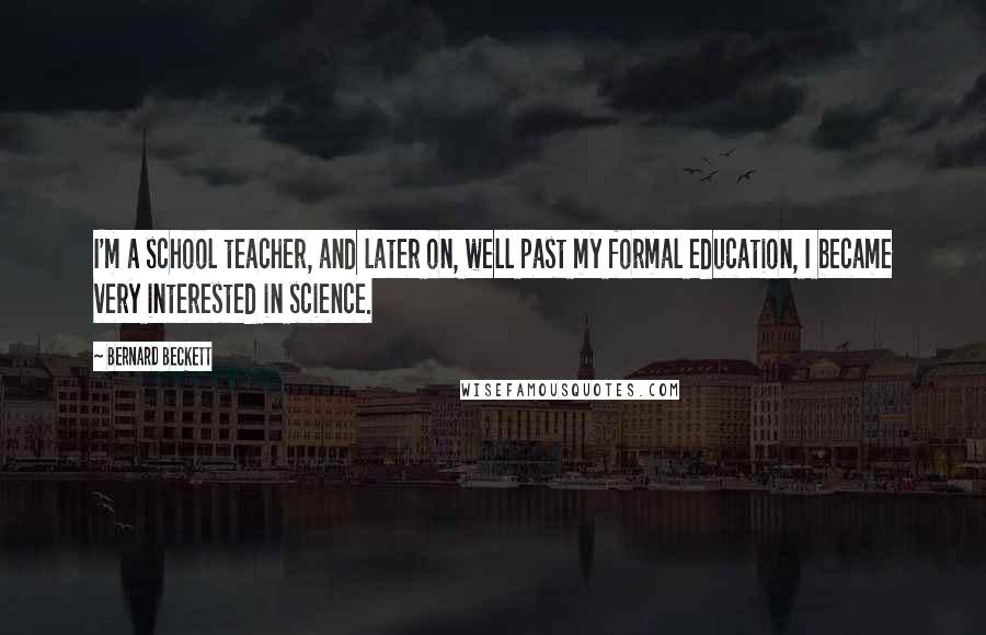 Bernard Beckett Quotes: I'm a school teacher, and later on, well past my formal education, I became very interested in science.