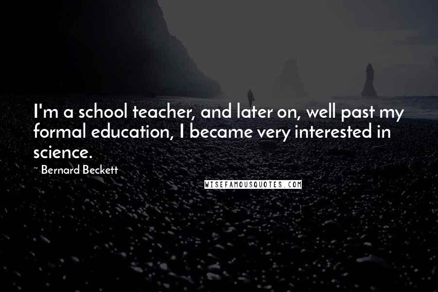 Bernard Beckett Quotes: I'm a school teacher, and later on, well past my formal education, I became very interested in science.