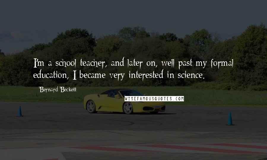 Bernard Beckett Quotes: I'm a school teacher, and later on, well past my formal education, I became very interested in science.